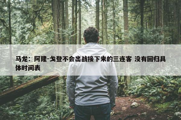 马龙：阿隆-戈登不会出战接下来的三连客 没有回归具体时间表