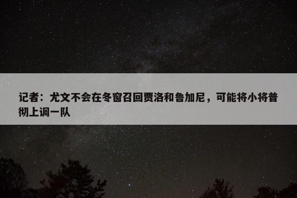 记者：尤文不会在冬窗召回贾洛和鲁加尼，可能将小将普彻上调一队