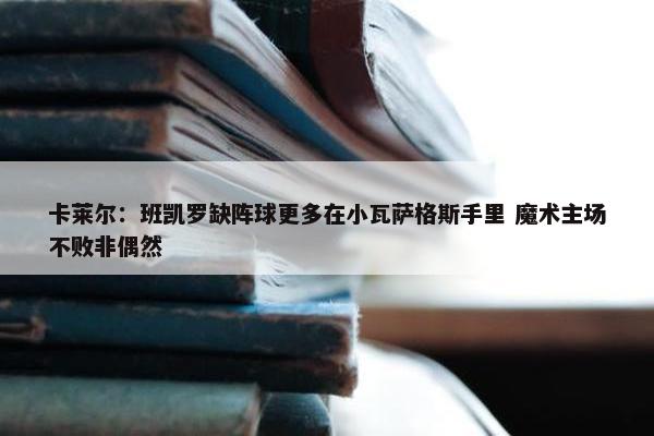 卡莱尔：班凯罗缺阵球更多在小瓦萨格斯手里 魔术主场不败非偶然