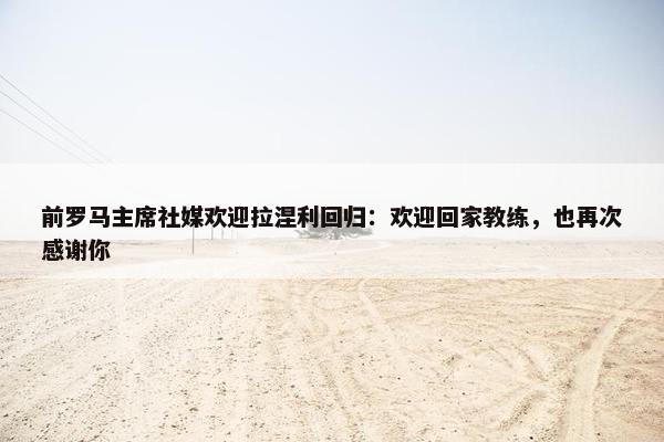 前罗马主席社媒欢迎拉涅利回归：欢迎回家教练，也再次感谢你