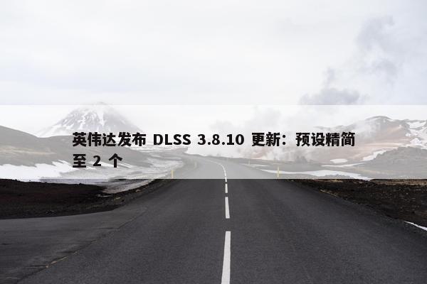 英伟达发布 DLSS 3.8.10 更新：预设精简至 2 个