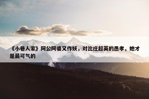 《小巷人家》阿公阿婆又作妖，对比庄超英的愚孝，她才是最可气的