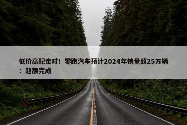 低价高配走对！零跑汽车预计2024年销量超25万辆：超额完成