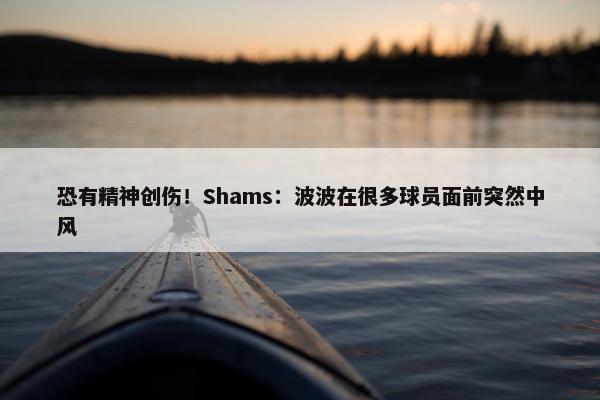 恐有精神创伤！Shams：波波在很多球员面前突然中风