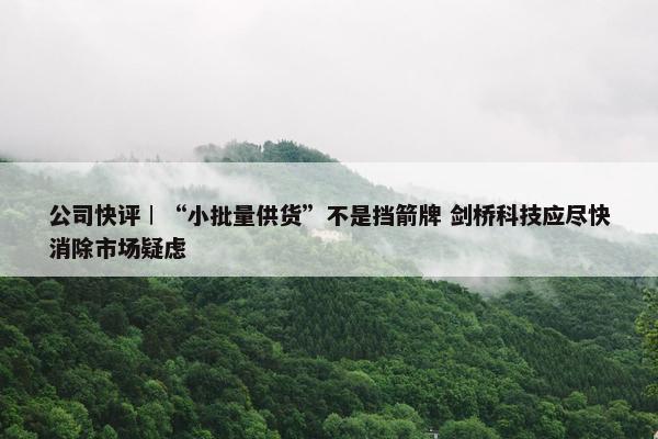 公司快评︱“小批量供货”不是挡箭牌 剑桥科技应尽快消除市场疑虑