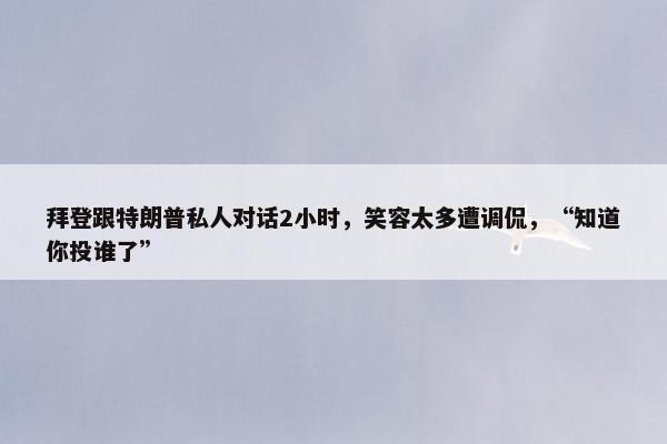 拜登跟特朗普私人对话2小时，笑容太多遭调侃，“知道你投谁了”