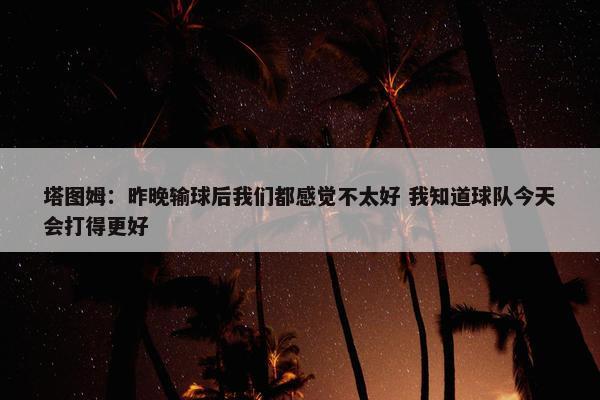 塔图姆：昨晚输球后我们都感觉不太好 我知道球队今天会打得更好