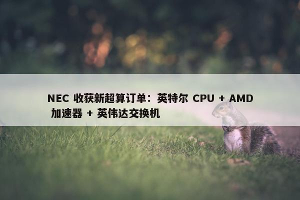 NEC 收获新超算订单：英特尔 CPU + AMD 加速器 + 英伟达交换机