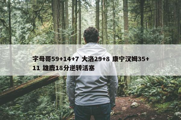 字母哥59+14+7 大洛29+8 康宁汉姆35+11 雄鹿18分逆转活塞