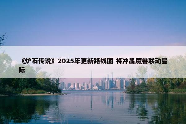 《炉石传说》2025年更新路线图 将冲出魔兽联动星际