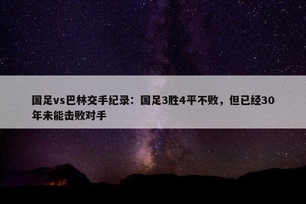 国足vs巴林交手纪录：国足3胜4平不败，但已经30年未能击败对手