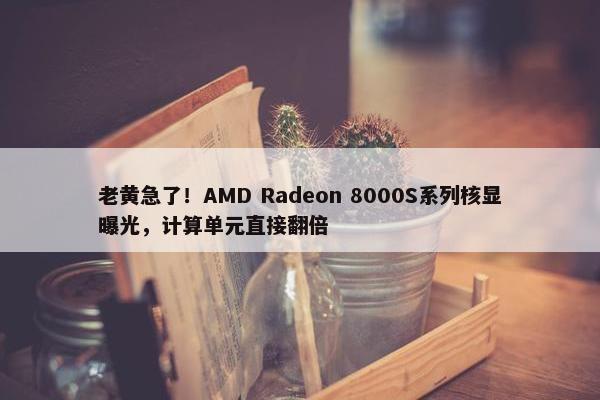 老黄急了！AMD Radeon 8000S系列核显曝光，计算单元直接翻倍