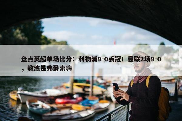 盘点英超单场比分：利物浦9-0丢冠！曼联2场9-0，教练是弗爵索嗨