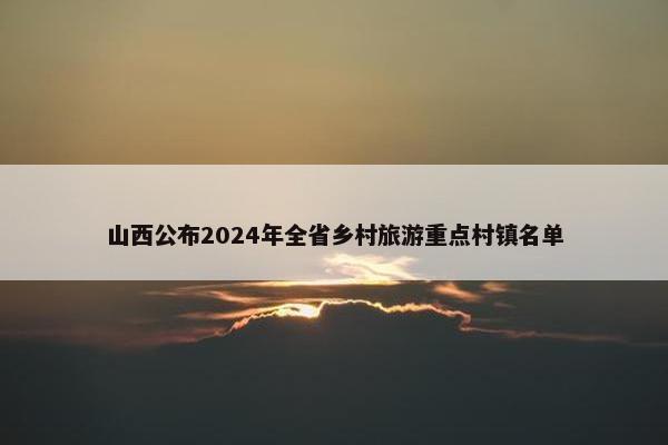 山西公布2024年全省乡村旅游重点村镇名单