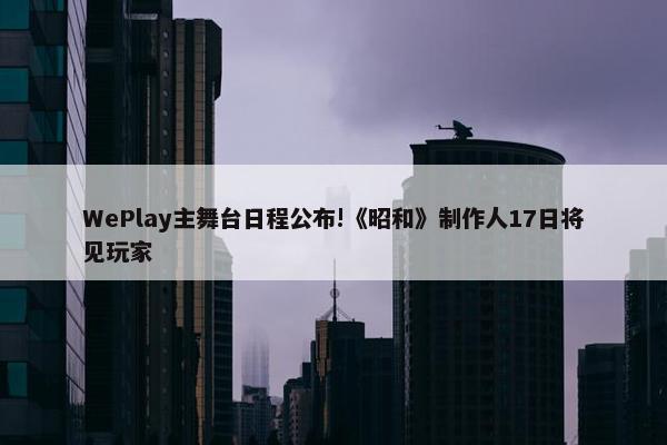 WePlay主舞台日程公布!《昭和》制作人17日将见玩家