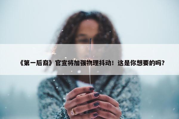 《第一后裔》官宣将加强物理抖动！这是你想要的吗？