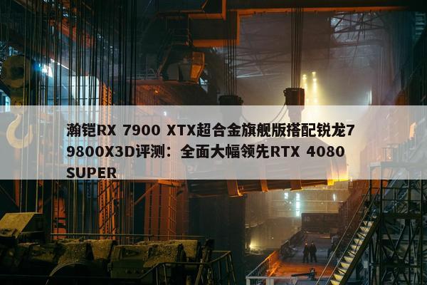 瀚铠RX 7900 XTX超合金旗舰版搭配锐龙7 9800X3D评测：全面大幅领先RTX 4080 SUPER