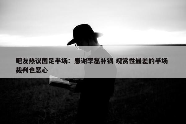 吧友热议国足半场：感谢李磊补锅 观赏性最差的半场 裁判也恶心