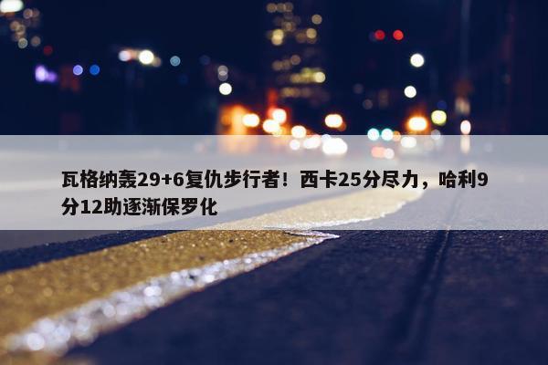 瓦格纳轰29+6复仇步行者！西卡25分尽力，哈利9分12助逐渐保罗化