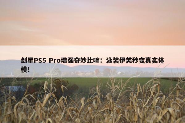 剑星PS5 Pro增强奇妙比喻：泳装伊芙秒变真实体模！