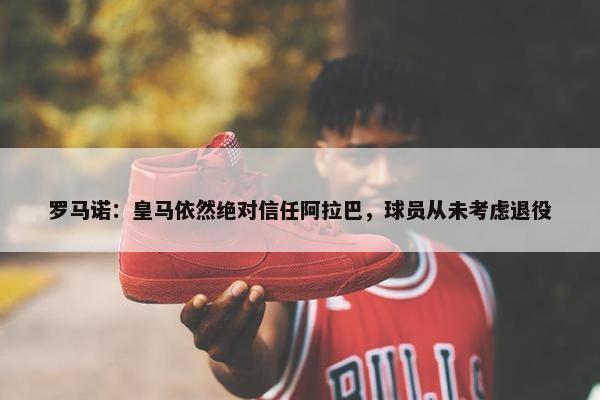 罗马诺：皇马依然绝对信任阿拉巴，球员从未考虑退役