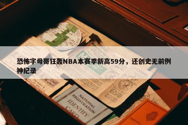 恐怖字母哥狂轰NBA本赛季新高59分，还创史无前例神纪录