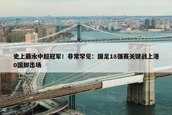 史上最水中超冠军！非常罕见：国足18强赛关键战上港0国脚出场