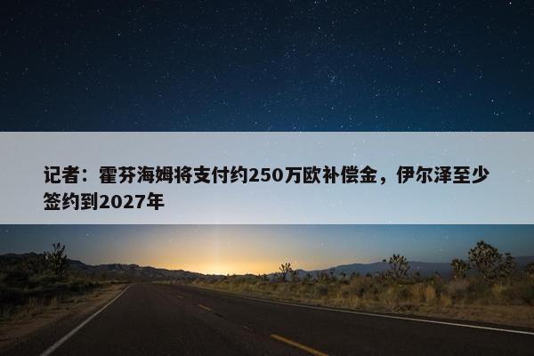 记者：霍芬海姆将支付约250万欧补偿金，伊尔泽至少签约到2027年