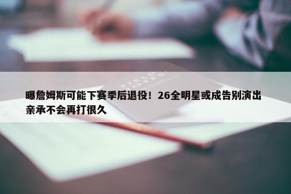 曝詹姆斯可能下赛季后退役！26全明星或成告别演出 亲承不会再打很久