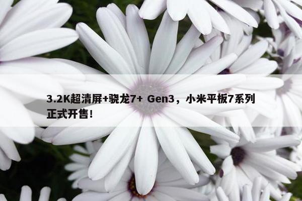 3.2K超清屏+骁龙7+ Gen3，小米平板7系列正式开售！