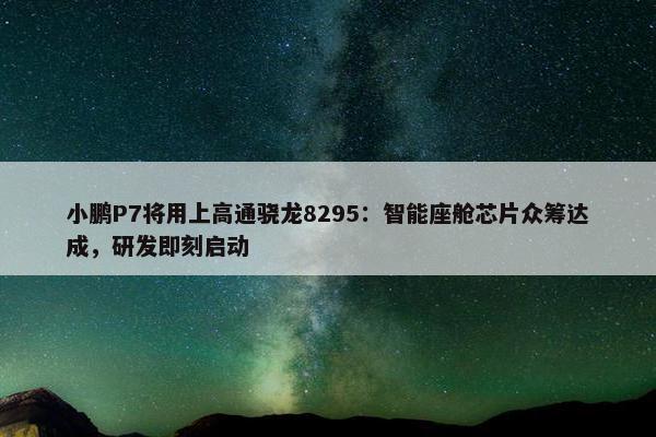 小鹏P7将用上高通骁龙8295：智能座舱芯片众筹达成，研发即刻启动