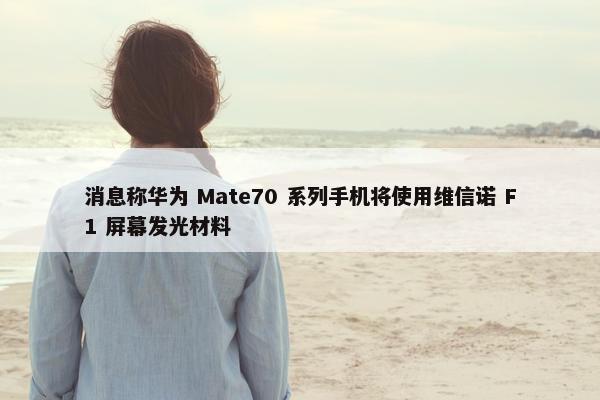 消息称华为 Mate70 系列手机将使用维信诺 F1 屏幕发光材料