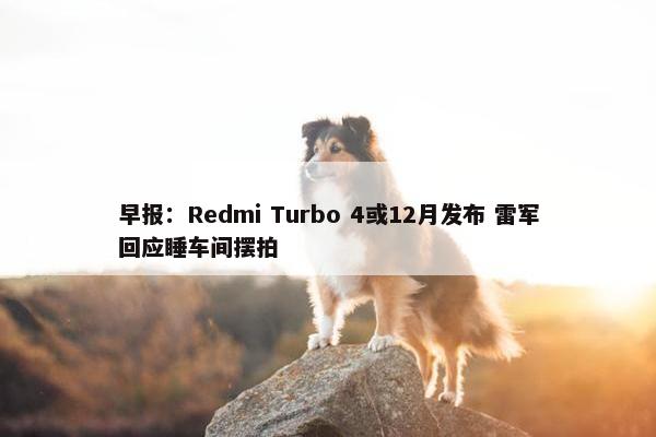 早报：Redmi Turbo 4或12月发布 雷军回应睡车间摆拍