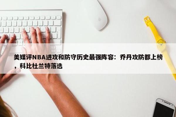 美媒评NBA进攻和防守历史最强阵容：乔丹攻防都上榜，科比杜兰特落选