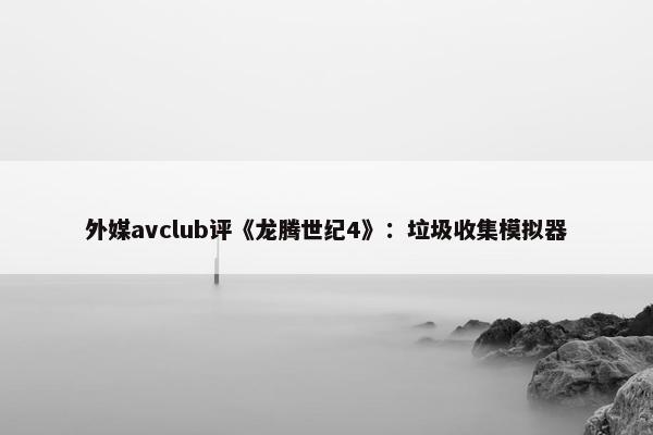 外媒avclub评《龙腾世纪4》：垃圾收集模拟器