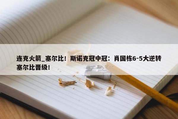 连克火箭_塞尔比！斯诺克冠中冠：肖国栋6-5大逆转塞尔比晋级！