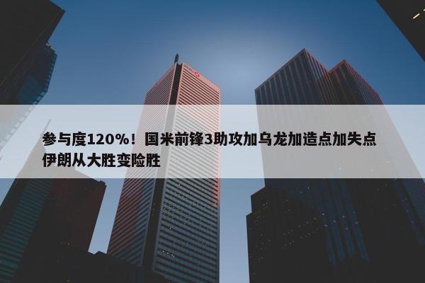 参与度120%！国米前锋3助攻加乌龙加造点加失点 伊朗从大胜变险胜