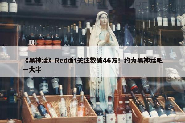 《黑神话》Reddit关注数破46万！约为黑神话吧一大半