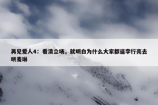 再见爱人4：看清立场，就明白为什么大家都逼李行亮去哄麦琳