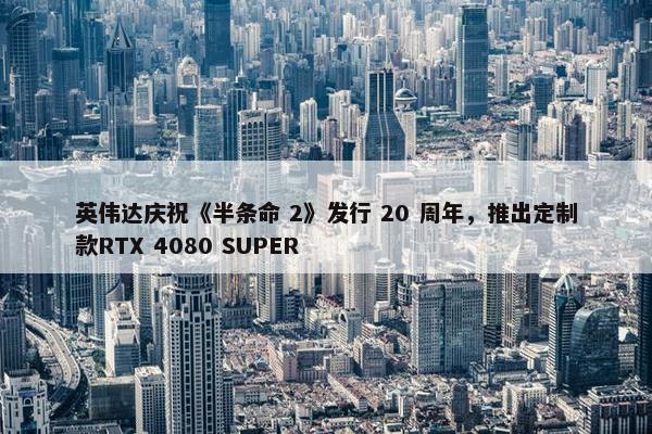 英伟达庆祝《半条命 2》发行 20 周年，推出定制款RTX 4080 SUPER