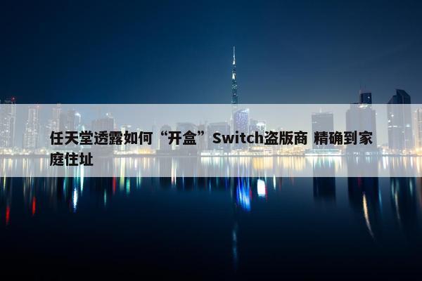 任天堂透露如何“开盒”Switch盗版商 精确到家庭住址