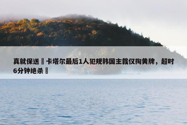 真就保送❓卡塔尔最后1人犯规韩国主裁仅掏黄牌，超时6分钟绝杀❗