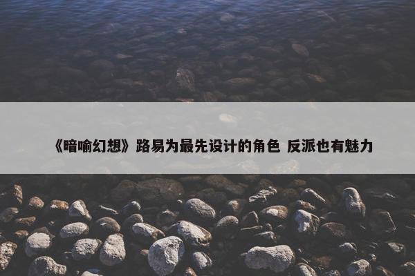 《暗喻幻想》路易为最先设计的角色 反派也有魅力