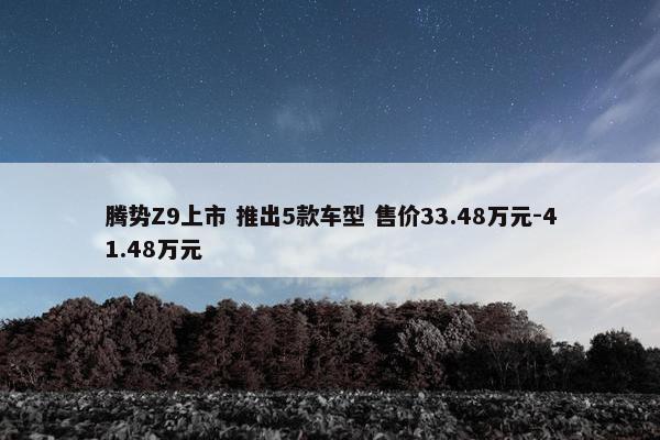 腾势Z9上市 推出5款车型 售价33.48万元-41.48万元