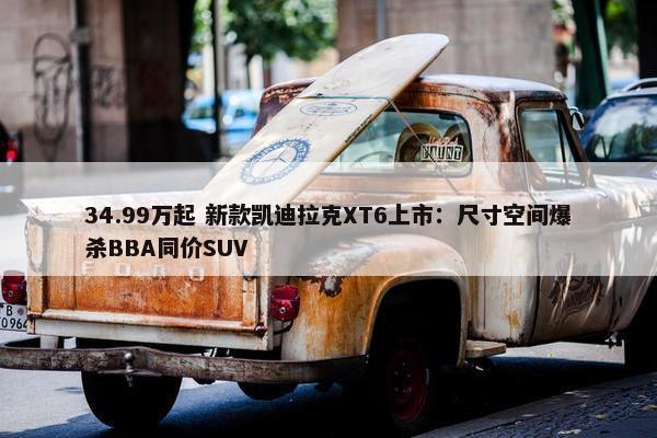 34.99万起 新款凯迪拉克XT6上市：尺寸空间爆杀BBA同价SUV