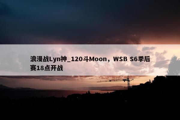 浪漫战Lyn神_120斗Moon，WSB S6季后赛18点开战