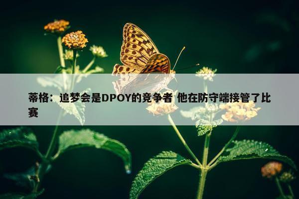 蒂格：追梦会是DPOY的竞争者 他在防守端接管了比赛