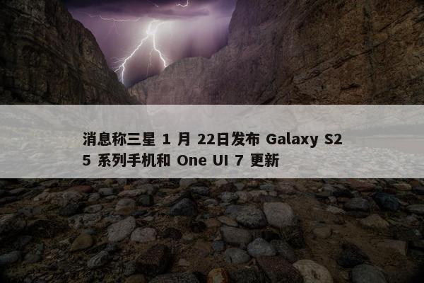 消息称三星 1 月 22日发布 Galaxy S25 系列手机和 One UI 7 更新