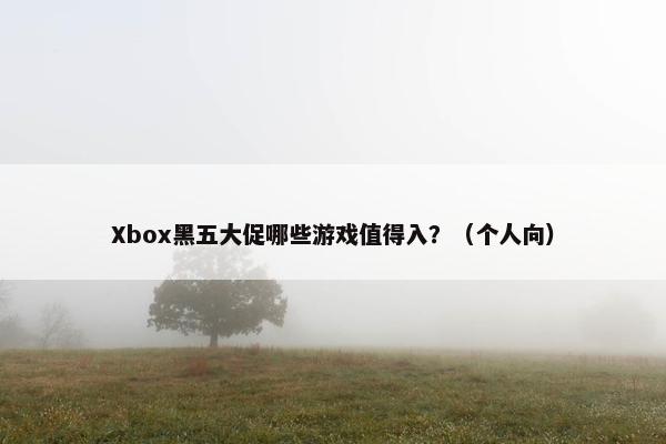 Xbox黑五大促哪些游戏值得入？（个人向）