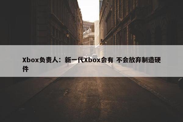 Xbox负责人：新一代Xbox会有 不会放弃制造硬件